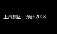 上汽集團：預計2018年度凈利潤增加4.6%