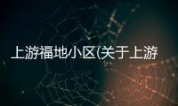 上游福地小區(關于上游福地小區簡述)
