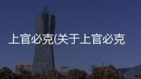 上官必克(關(guān)于上官必克簡(jiǎn)述)
