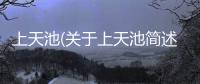 上天池(關于上天池簡述)