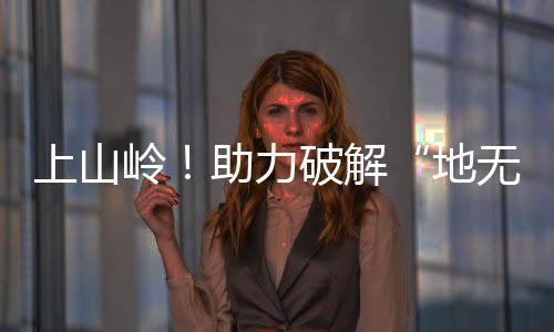 上山嶺！助力破解“地無三尺平”困局