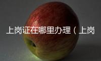 上崗證在哪里辦理（上崗證在哪里辦）