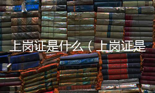 上崗證是什么（上崗證是什么）