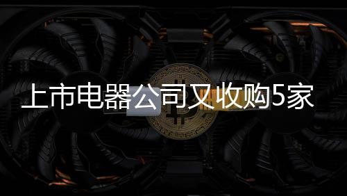 上市電器公司又收購5家康復醫院，耗資5.86億深化連鎖化布局
