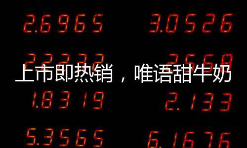 上市即熱銷，唯語甜牛奶口感好，利潤高，經銷商都愿意賣的產品！