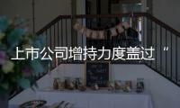 上市公司增持力度蓋過“大小非”減持