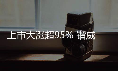 上市大漲超95% 鍇威特正式登陸科創(chuàng)板