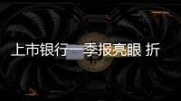 上市銀行一季報亮眼 折射實體經濟韌性