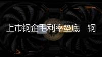 上市鋼企毛利率墊底　鋼企融資成本普遍走高