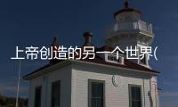 上帝創(chuàng)造的另一個世界(關(guān)于上帝創(chuàng)造的另一個世界簡述)