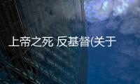 上帝之死 反基督(關(guān)于上帝之死 反基督簡述)