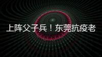 上陣父子兵！東莞抗疫老兵17年后再赴一線，與兩兒子并肩作戰(zhàn)