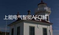 上能電氣智能AFCI解決方案持續為用戶創造更多價值