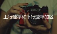 上行速率和下行速率的區(qū)別（上行速率和下行速率是什么意思）