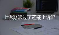 上訴期限過了還能上訴嗎（上訴期限）