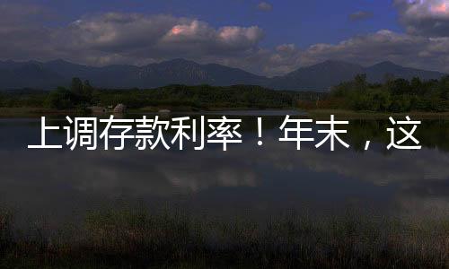 上調(diào)存款利率！年末，這些銀行“拼了”