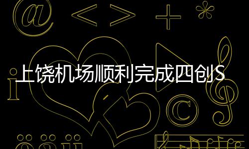 上饒機場順利完成四創S模式二次雷達校飛工作