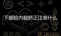下眼瞼內翻矯正注意什么？