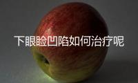 下眼瞼凹陷如何治療呢
