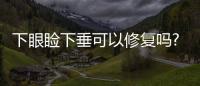 下眼瞼下垂可以修復(fù)嗎?怎么預(yù)防上眼瞼下垂?