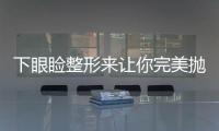 下眼瞼整形來(lái)讓你完美拋媚眼