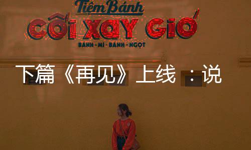 下篇《再見》上線 ：說了再見，卻是再也不見