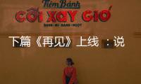 下篇《再見(jiàn)》上線(xiàn) ：說(shuō)了再見(jiàn)，卻是再也不見(jiàn)