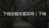 下線出租車能買嗎（下線出租車能買嗎）
