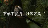下單不發貨，社區團購“十薈團”被罰30萬元