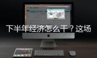 下半年經濟怎么干？這場重要會議上透露這10句話