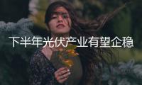 下半年光伏產業有望企穩回升