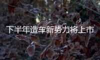 下半年造車新勢力將上市新車盤點(diǎn)