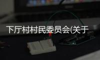 下廳村村民委員會(關于下廳村村民委員會簡述)