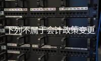 下列不屬于會計政策變更的是（下列屬于會計政策變更的是）