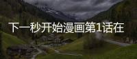 下一秒開(kāi)始漫畫(huà)第1話在線觀看 下一秒開(kāi)始漫畫(huà)無(wú)刪減連載中