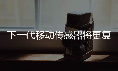 下一代移動(dòng)傳感器將更復(fù)雜