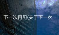 下一次再見(關于下一次再見簡述)