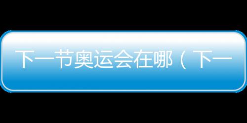 下一節奧運會在哪（下一節奧運會）