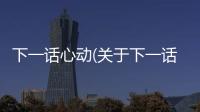 下一話心動(關(guān)于下一話心動簡述)
