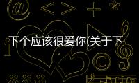 下個應該很愛你(關于下個應該很愛你簡述)