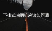 下排式油煙機應該如何清洗