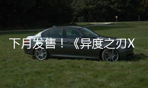 下月發售！《異度之刃X：終極版》公布游戲概覽預告片