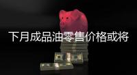 下月成品油零售價(jià)格或?qū)⑾抡{(diào)