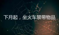 下月起，坐火車禁帶物品有新變化！