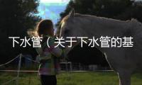 下水管（關(guān)于下水管的基本情況說明介紹）