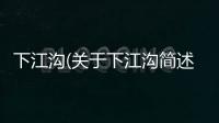 下江溝(關(guān)于下江溝簡(jiǎn)述)