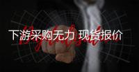 下游采購無力 現貨報價松動