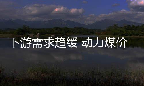 下游需求趨緩 動(dòng)力煤價(jià)格將震蕩下行