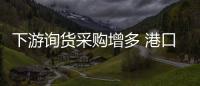 下游詢貨采購(gòu)增多 港口市場(chǎng)短暫趨好