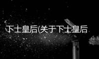 下士皇后(關于下士皇后簡述)